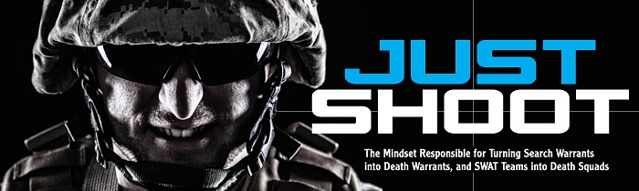 Just Shoot: The Mindset Responsible for Turning Search Warrants into Death Warrants, and SWAT Teams into Death Squads