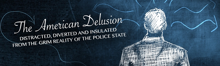 The American Delusion: Distracted, Diverted and Insulated from the Grim Reality of the Police State